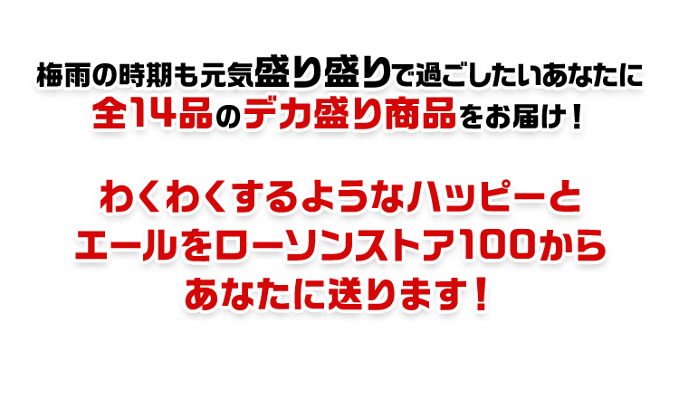 梅雨の時期も元気盛り盛りで過ごしたいあなたに全14品のデカ盛り商品をお届け！ わくわくするようなハッピーとエールをローソンストア100からあなたに送ります！
