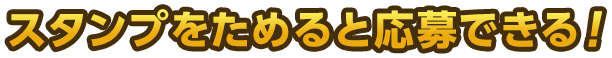 スタンプをためると応募できる！