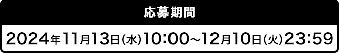 応募期間 2024年11月13日（水）10：00～12月10日（火）23：59