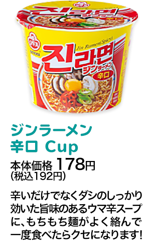 ジンラーメン辛口Big Cup本体価格 178円（税込192円） 辛いだけでなくダシのしっかり効いた旨味のあるウマ辛スープに、もちもち麺がよく絡んで一度食べたらクセになります！