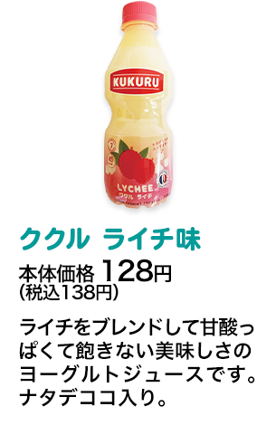 ククル ライチ味本体価格 128円（税込138円） ライチをブレンドして甘酸っぱくて飽きない美味しさのヨーグルトジュースです。ナタデココ入り。