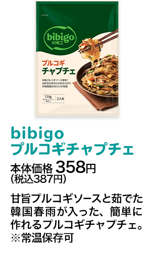 bibigoプルコギチャプチェ本体価格 358円（税込387円） 甘旨プルコギソースと茹でた韓国春雨が入った、簡単に作れるプルコギチャプチェ。※常温保存可
