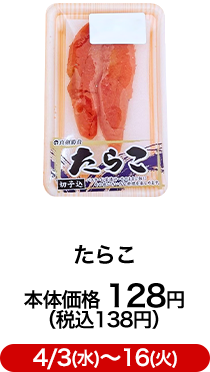 たらこ 本体価格 128円（税込138円）4/3(水)〜16(火)