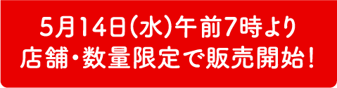 5月14日(水)午前7時より 店舗・数量限定で販売開始!