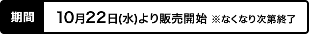 期間 10月22日（水）より販売開始 ※なくなり次第終了