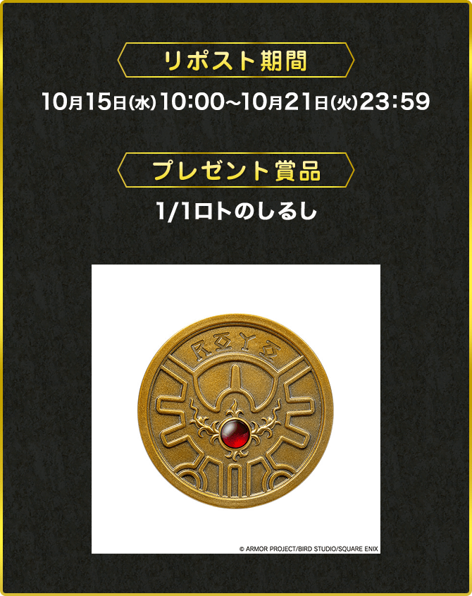 リポスト期間 10月15日（水）10：00～10月21日（火）23：59 プレゼント賞品 1/1ロトのしるし ©ARMOR PROJECT/BIRD STUDIO/SQUARE ENIX