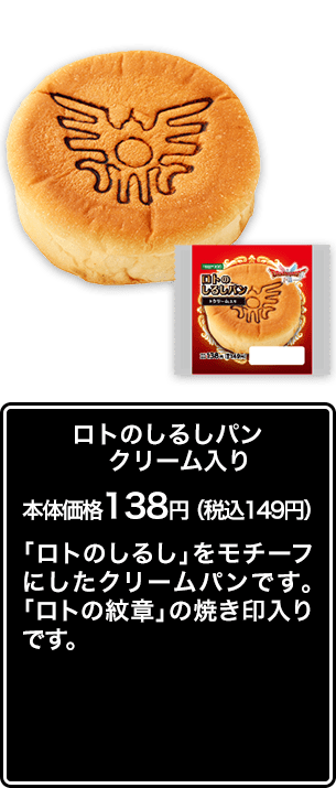 ロトのしるしパン クリーム入り 本体価格 138円（税込149円） 「ロトのしるし」をモチーフにしたクリームパンです。「ロトの紋章」の焼き印入りです。