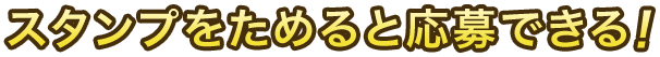 スタンプをためると応募できる！