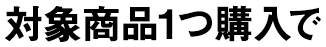 対象商品1つ購入で