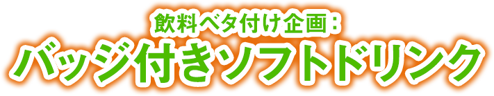 飲料ベタ付け企画：バッジ付きソフトドリンク