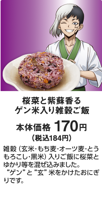 桜菜と紫蘇香る ゲン米入り雑穀ご飯 本体価格 170円（税込184円） 雑穀（玄米･もち麦･オーツ麦･とうもろこし･黒米）入りご飯に桜菜とゆかり等を混ぜ込みました。“ゲン”と“玄”米をかけたおにぎりです。