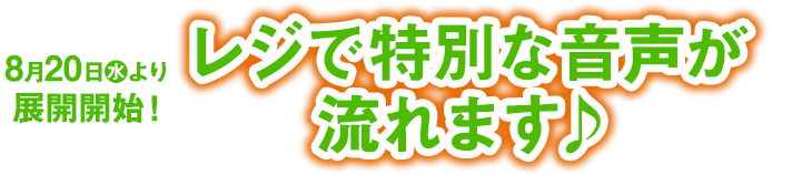 8月20日(水)より展開開始！ レジで特別な音声が流れます♪