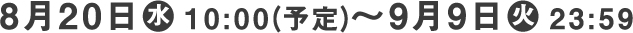 8月20日(水) 10:00(予定)～9月9日(火) 23:59