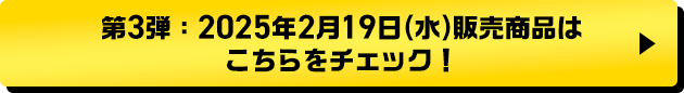 第3弾：2025年2月19日(水)販売商品はこちらをチェック！
