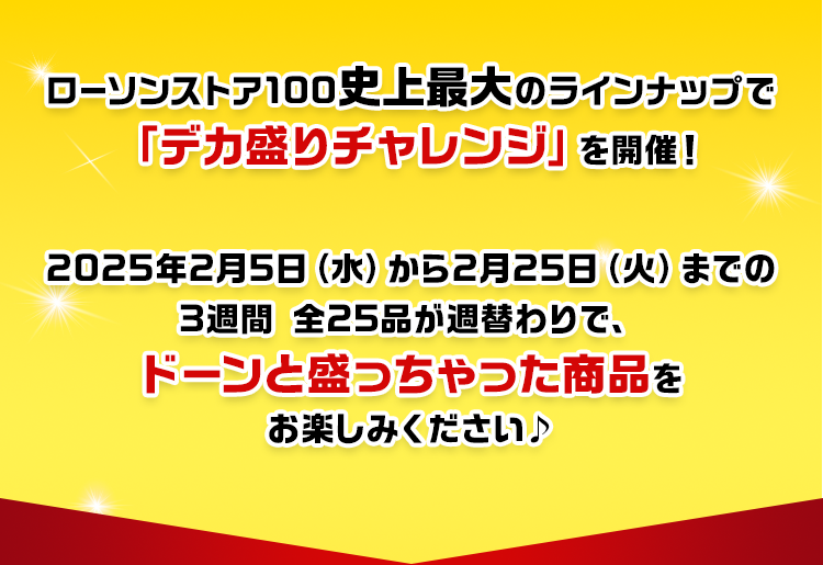 ローソンストア100史上最大のラインナップで「デカ盛りチャレンジ」を開催！ 2025年2月5日（水）から2月25日（火）までの3週間 全25品が週替わりで、ドーンと盛っちゃった商品をお楽しみください♪