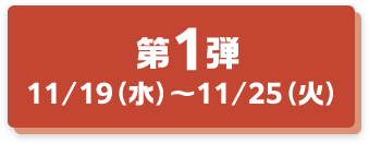 第1弾 11/19(水)〜11/25(火)