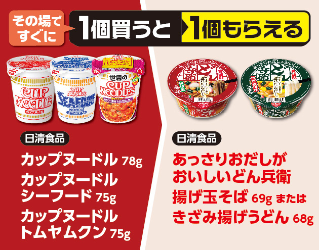 その場ですぐに1個買うと1個もらえる 日清食品 カップヌードル 78g カップヌードル シーフード 75g カップヌードル トムヤムクン 75g 日清食品 あっさりおだしがおいしいどん兵衛揚げ玉そば 69g または きざみ揚げうどん 68g