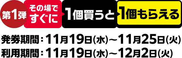 第1弾 その場ですぐに1個買うと1個もらえる 発券期間：11月19日(水)～11月25日(火) 利用期間：11月19日(水)～12月2日(火)