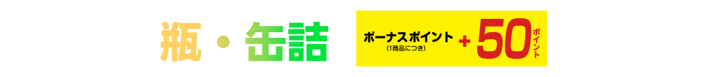 瓶・缶詰 ボーナスポイント(1商品につき) +50ポイント