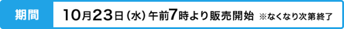 期間 10月23日(水)午前7時より販売開始 ※なくなり次第終了