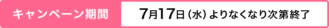 キャンペーン期間 7月17日（水）よりなくなり次第終了