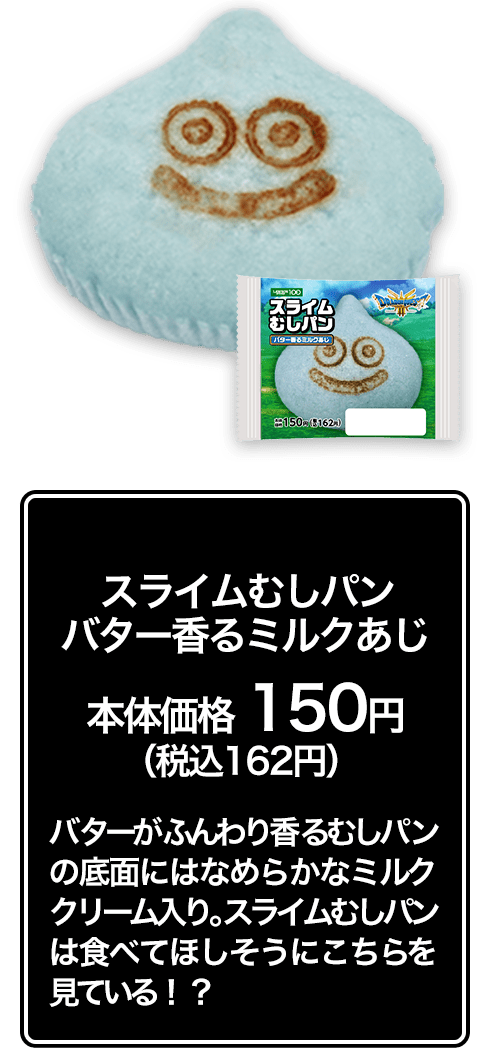 スライムむしパン バター香るミルクあじ本体価格 150円（税込162円） バターがふんわり香るむしパンの底面にはなめらかなミルククリーム入り。スライムむしパンは食べてほしそうにこちらを見ている！？