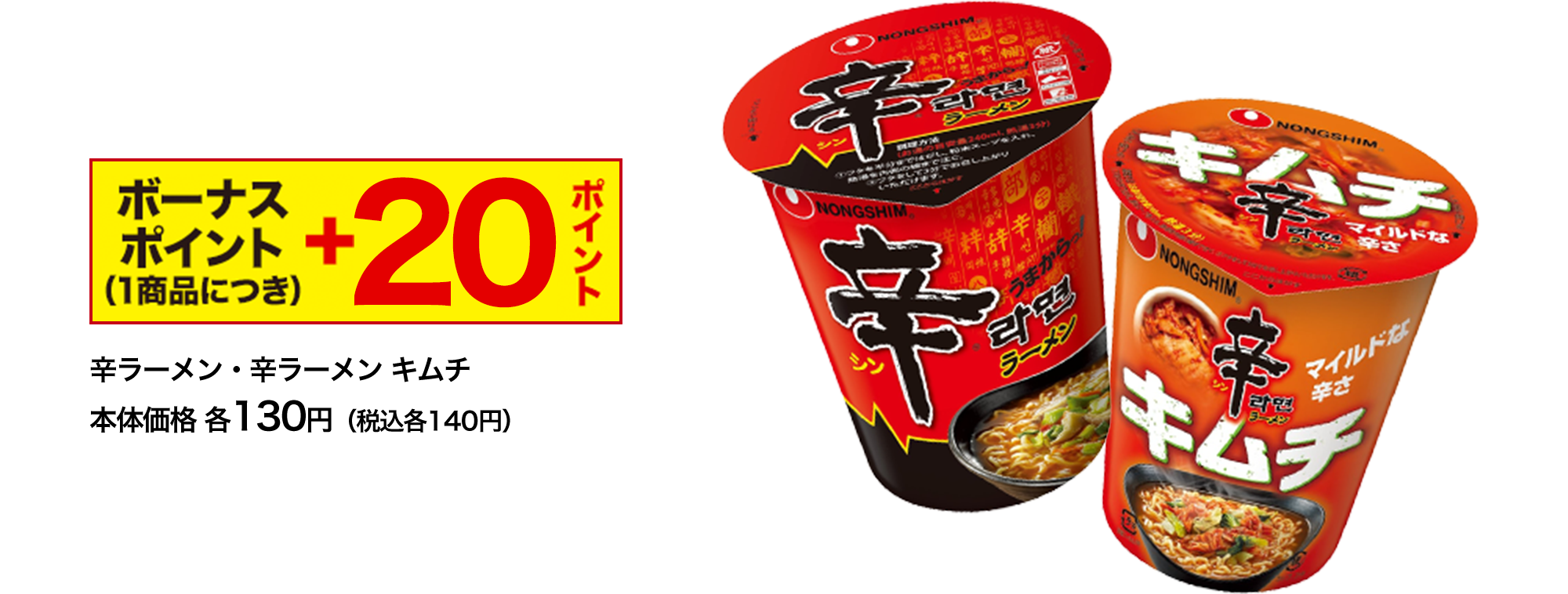 ボーナスポイント(1商品につき) ＋20ポイント 辛ラーメン・辛ラーメン キムチ本体価格 各130円（税込各140円）