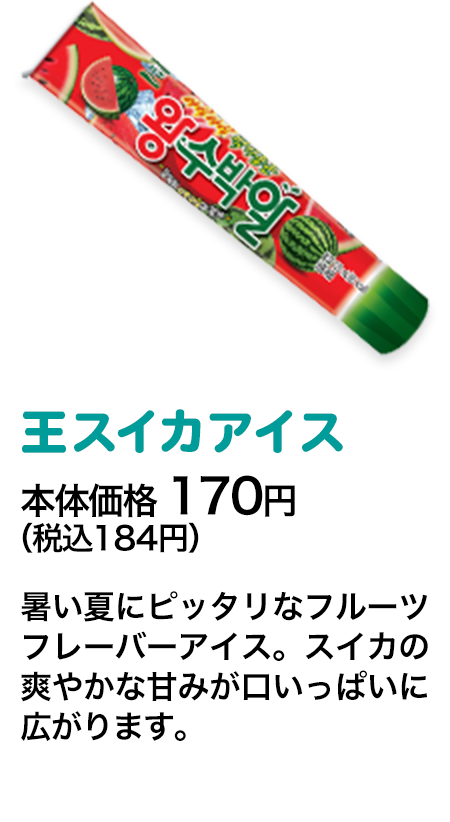 王スイカアイス本体価格 170円（税込184円） 暑い夏にピッタリなフルーツフレーバーアイス。スイカの爽やかな甘みが口いっぱいに広がります。