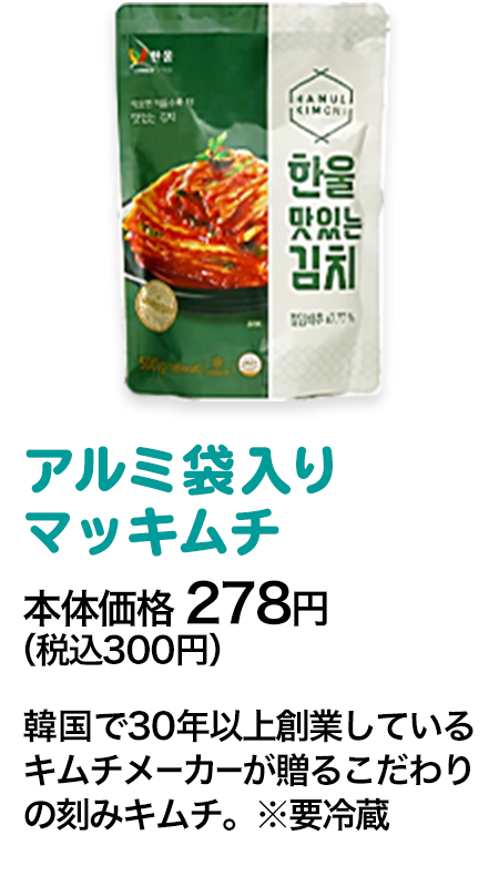 アルミ入りマッキムチ本体価格 278円（税込300円） 韓国で30年以上創業しているキムチメーカーが贈るこだわりの刻みキムチ。※要冷蔵