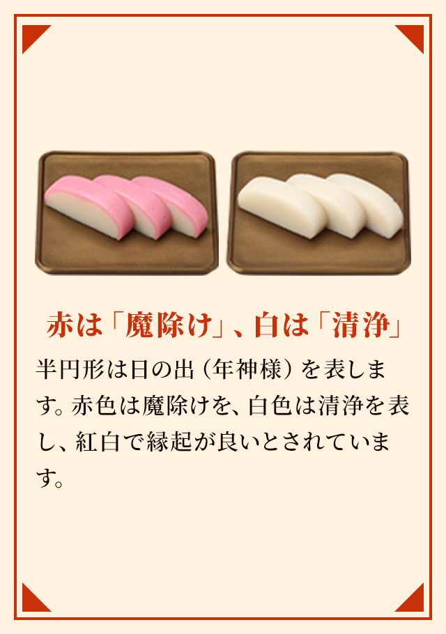 赤は「魔除け」、白は「清浄」 半円形は日の出（年神様）を表します。赤色は魔除けを、白色は清浄を表し、紅白で縁起が良いとされています。