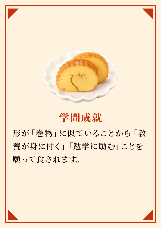 学問成就 形が「巻物」に似ていることから「教養が身に付く」「勉学に励む」ことを願って食されます。