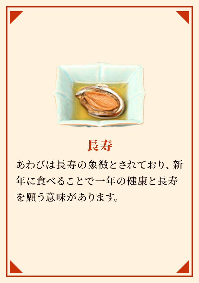 長寿 あわびは長寿の象徴とされており、新年に食べることで一年の健康と長寿を願う意味があります。