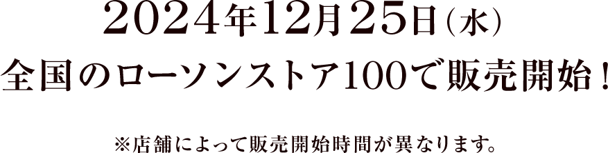 2024年12月25日（水） 全国のローソンストア100で販売開始！ ※店舗によって販売開始時間が異なります。