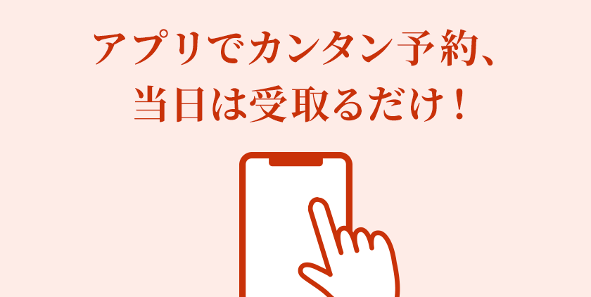 アプリでカンタン予約、当日は受取るだけ！