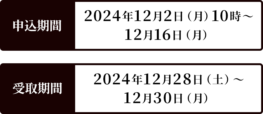 申込期間 2024年12月2日（月）10時～12月16日（月） 受取期間 2024年12月28日（土）～12月30日（月）