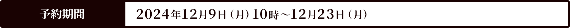 予約期間 2024年12月9日（月）10時～12月23日（月）