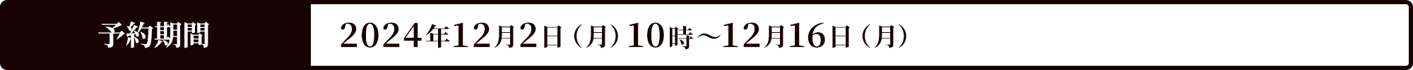 予約期間 2024年12月2日（月）10時～12月16日（月）