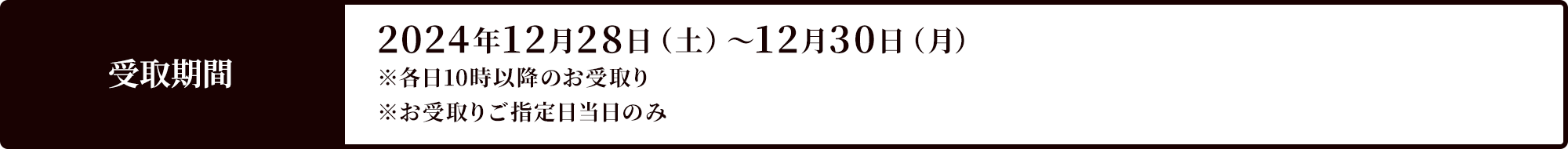 受取期間 2024年12月28日（土）～12月30日（月）※各日10時以降のお受取り ※お受取りご指定日当日のみ