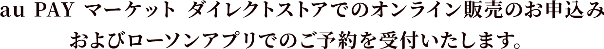 au PAY マーケット ダイレクトストアでのオンライン販売のお申込みおよびローソンアプリでのご予約を受付いたします。