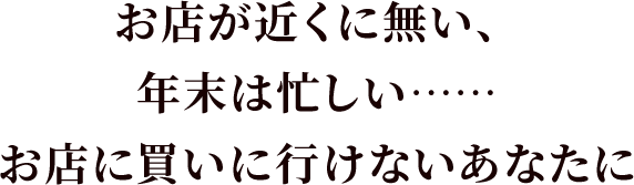 お店が近くに無い、年末は忙しい……お店に買いに行けないあなたに