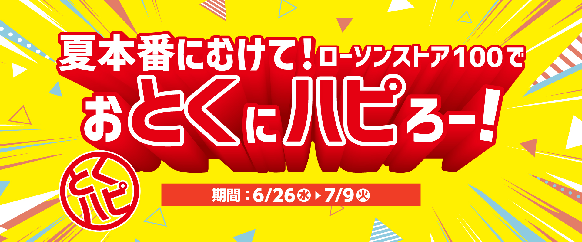 夏本番にむけて!ローソンストア100でおとくにハピろー! とくハピ 期間：6/26(水)▶7/9(火)