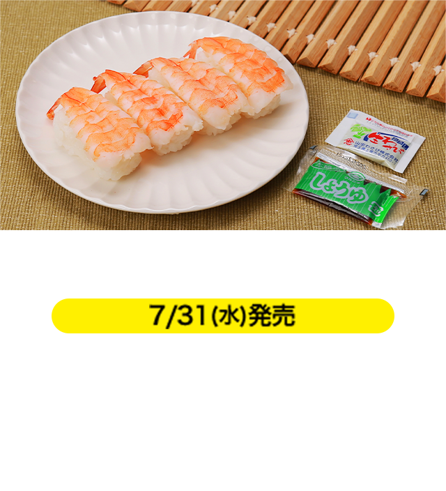 ミニ寿司（海老） 7/31(水)発売 本体価格 258円（税込279円） ほどよい甘みが特長の寿司ネタ人気「海老」を4貫つめた小型寿司パックです。