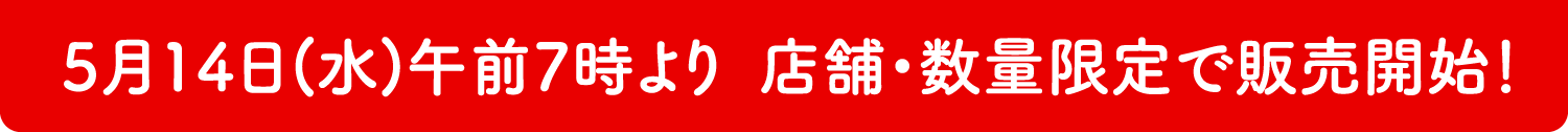 5月14日(水)午前7時より  店舗・数量限定で販売開始！