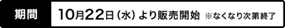 期間 10月22日（水）より販売開始 ※なくなり次第終了