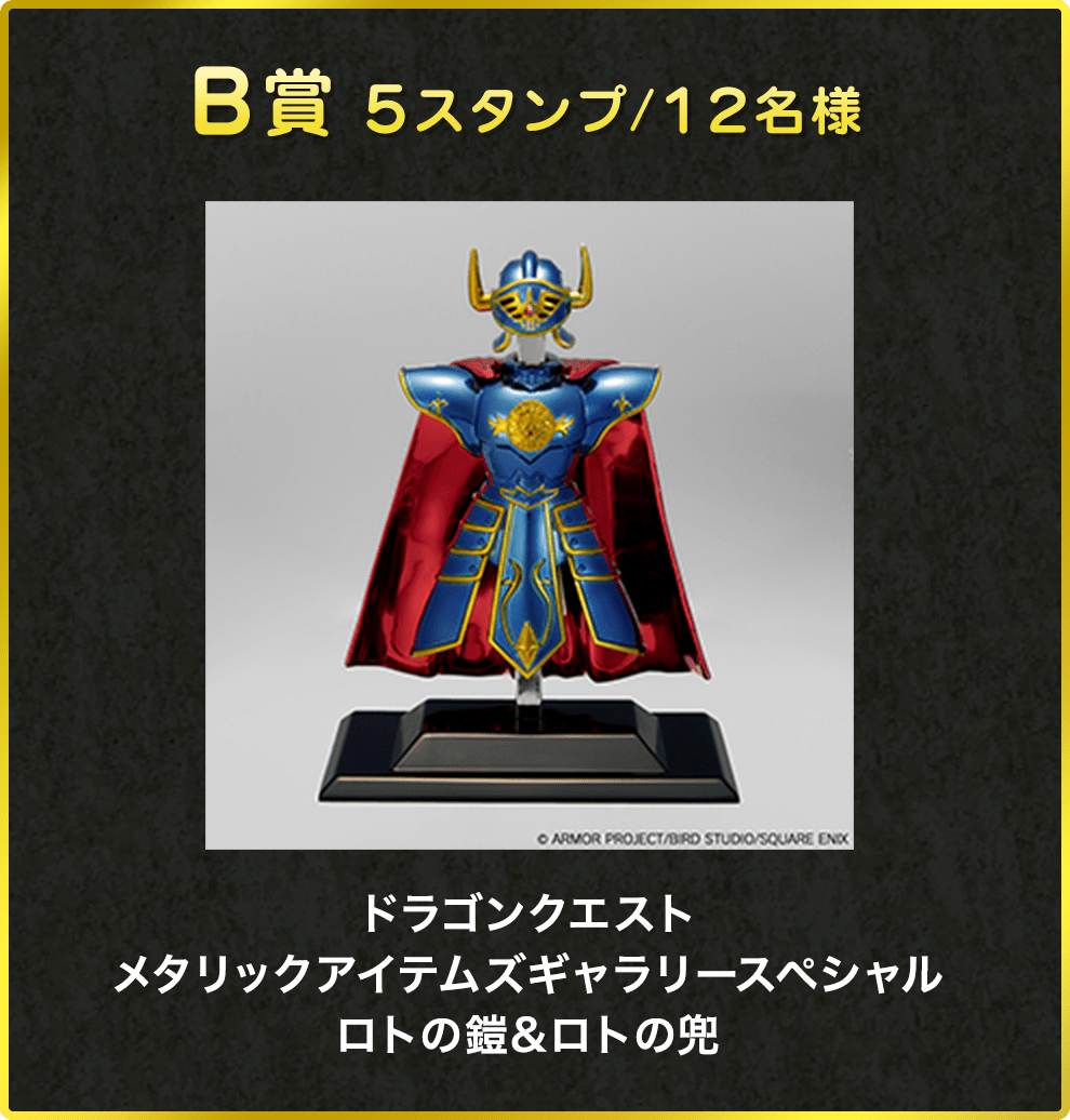 B賞 5スタンプ/12名様 ドラゴンクエスト メタリックアイテムズギャラリースペシャル ロトの鎧&ロトの兜 ©ARMOR PROJECT/BIRD STUDIO/SQUARE ENIX