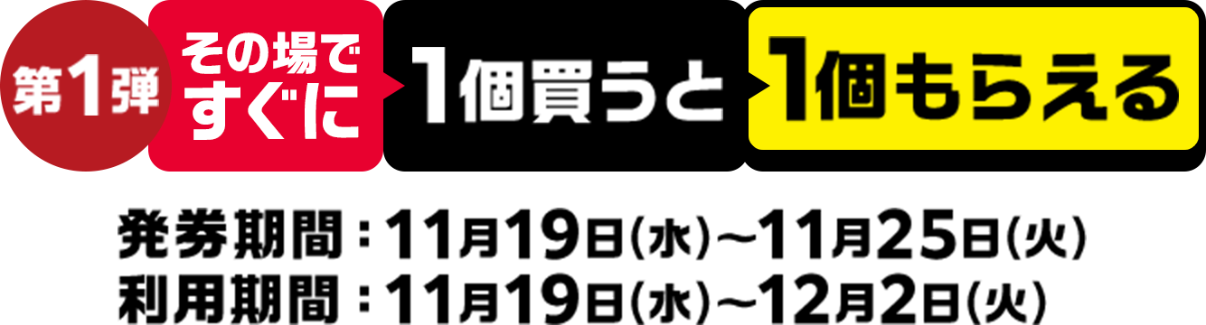 第1弾 その場ですぐに1個買うと1個もらえる 発券期間：11月19日(水)～11月25日(火) 利用期間：11月19日(水)～12月2日(火)