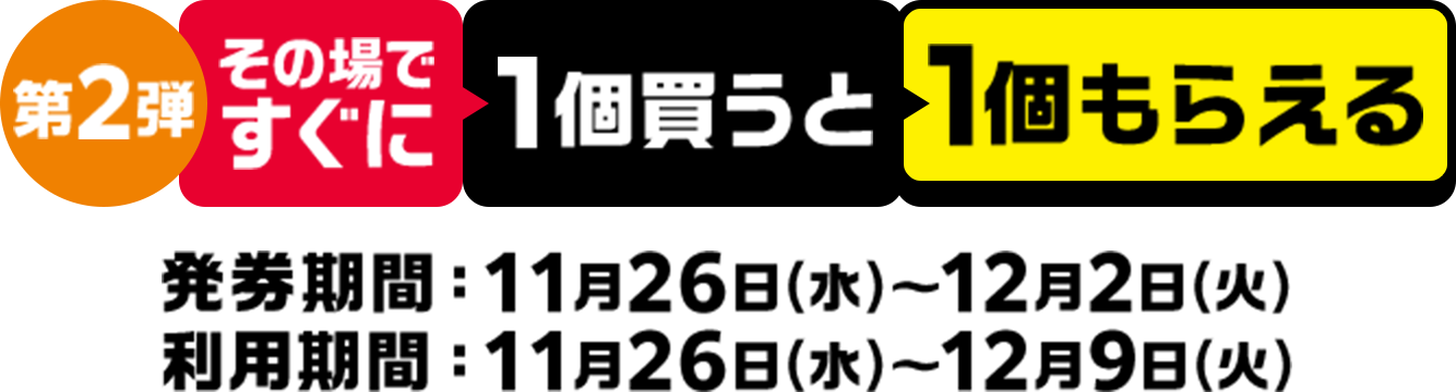 第2弾 その場ですぐに1個買うと1個もらえる 発券期間：11月26日(水)～12月2日(火) 利用期間：11月26日(水)～12月9日(火)