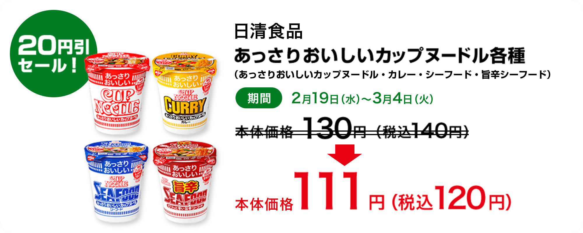 20円引セール！ 日清食品 あっさりおいしいカップヌードル各種（あっさりおいしいカップヌードル・カレー・シーフード・旨辛シーフード） 期間 2月19日（水）～3月4日（火） 本体価格 130円（税込 140円） → 本体価格 111円（税込 120円）